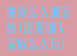 派派怎么加家族(派派加入家族怎么玩)
