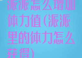 派派怎么增加体力值(派派里的体力怎么获得)