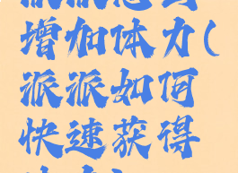 派派怎么增加体力(派派如何快速获得体力)