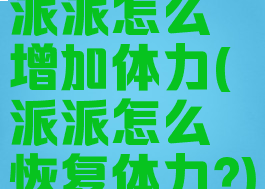 派派怎么增加体力(派派怎么恢复体力?)