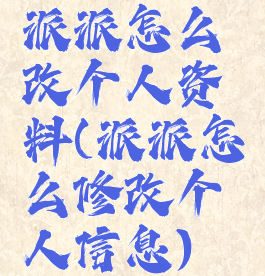 派派怎么改个人资料(派派怎么修改个人信息)