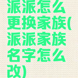 派派怎么更换家族(派派家族名字怎么改)