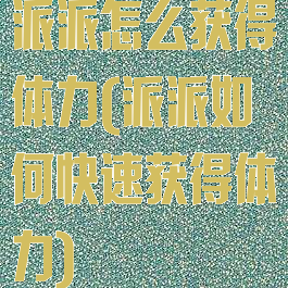 派派怎么获得体力(派派如何快速获得体力)