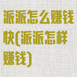 派派怎么赚钱快(派派怎样赚钱)