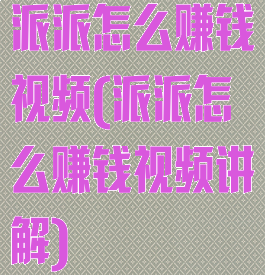 派派怎么赚钱视频(派派怎么赚钱视频讲解)