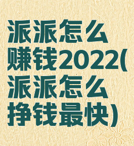 派派怎么赚钱2022(派派怎么挣钱最快)