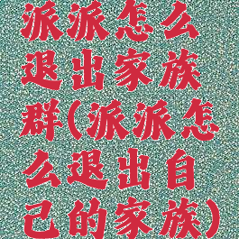 派派怎么退出家族群(派派怎么退出自己的家族)