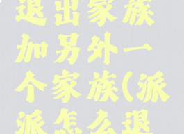 派派怎么退出家族加另外一个家族(派派怎么退出家族?)