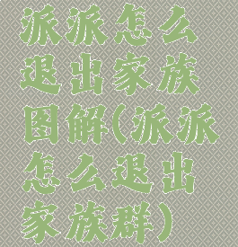 派派怎么退出家族图解(派派怎么退出家族群)