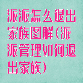 派派怎么退出家族图解(派派管理如何退出家族)