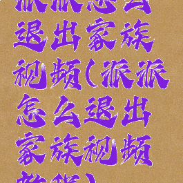 派派怎么退出家族视频(派派怎么退出家族视频教程)