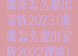 派派怎么退出家族2023(派派怎么退出家族2022视频)