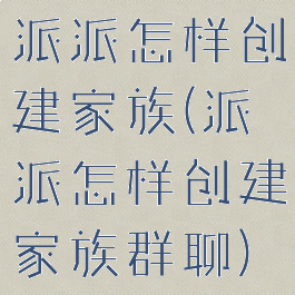 派派怎样创建家族(派派怎样创建家族群聊)