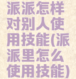 派派怎样对别人使用技能(派派里怎么使用技能)