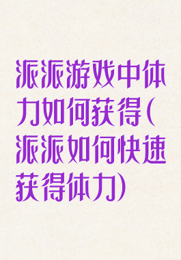 派派游戏中体力如何获得(派派如何快速获得体力)