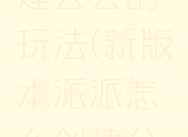 派派游戏建公会的玩法(新版本派派怎么创建公会)