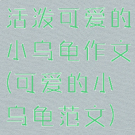 活泼可爱的小乌龟作文(可爱的小乌龟范文)