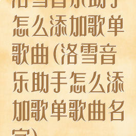 洛雪音乐助手怎么添加歌单歌曲(洛雪音乐助手怎么添加歌单歌曲名字)