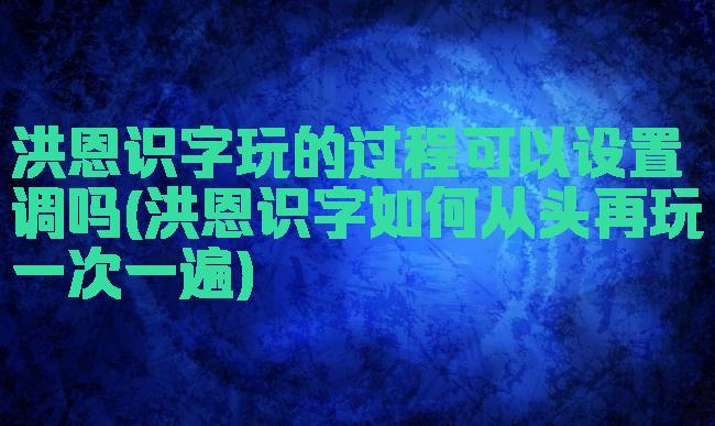 洪恩识字玩的过程可以设置调吗(洪恩识字如何从头再玩一次一遍)