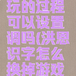 洪恩识字玩的过程可以设置调吗(洪恩识字怎么换掉游戏环节)