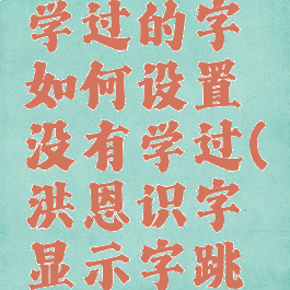 洪恩识字学过的字如何设置没有学过(洪恩识字显示字跳过不用学)