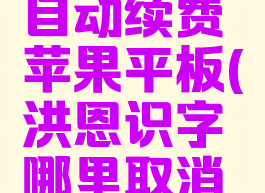 洪恩识字怎么取消自动续费苹果平板(洪恩识字哪里取消自动续费苹果)