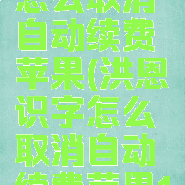 洪恩识字怎么取消自动续费苹果(洪恩识字怎么取消自动续费苹果13)