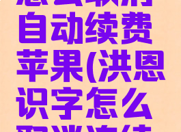 洪恩识字怎么取消自动续费苹果(洪恩识字怎么取消连续包月)