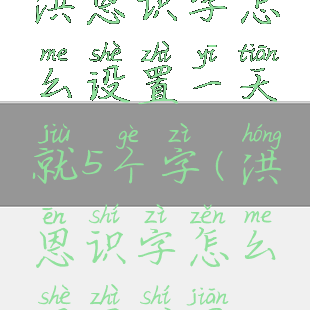 洪恩识字怎么设置一天就5个字(洪恩识字怎么设置时间)