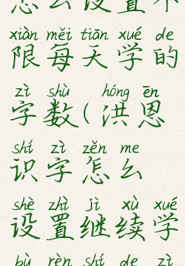 洪恩识字怎么设置不限每天学的字数(洪恩识字怎么设置继续学不认识的字)