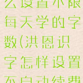 洪恩识字怎么设置不限每天学的字数(洪恩识字怎样设置不自动续费)