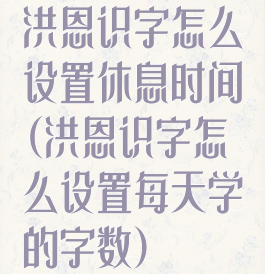 洪恩识字怎么设置休息时间(洪恩识字怎么设置每天学的字数)