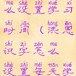 洪恩识字怎么设置学习时间(洪恩识字怎么设置每天学的字数)