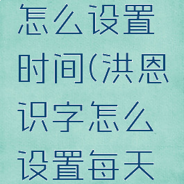 洪恩识字怎么设置时间(洪恩识字怎么设置每天学的字数)