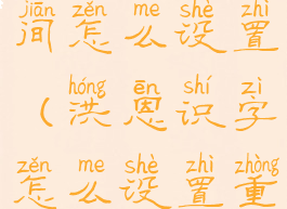 洪恩识字时间怎么设置(洪恩识字怎么设置重新学)