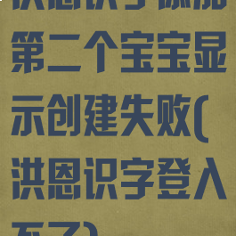 洪恩识字添加第二个宝宝显示创建失败(洪恩识字登入不了)