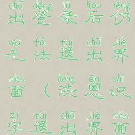 洪恩识字退出登录后仍无法退出界面(洪恩识字退出界面在哪里)