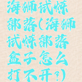 海狮试炼部落(海狮试炼部落盒子怎么打不开?)