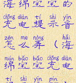 海绵宝宝的充电提示音怎么弄(海绵宝宝充电提示音频)