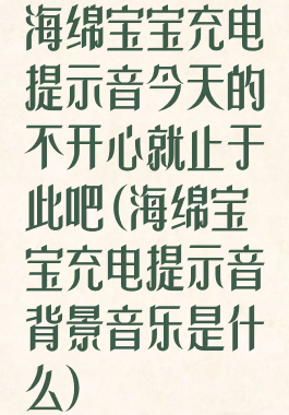 海绵宝宝充电提示音今天的不开心就止于此吧(海绵宝宝充电提示音背景音乐是什么)