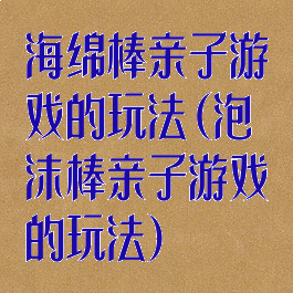 海绵棒亲子游戏的玩法(泡沫棒亲子游戏的玩法)