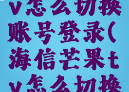 海信芒果tv怎么切换账号登录(海信芒果tv怎么切换账号登录)