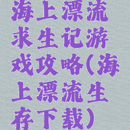 海上漂流求生记游戏攻略(海上漂流生存下载)