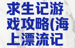 海上漂流求生记游戏攻略(海上漂流记怎么玩)