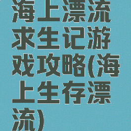 海上漂流求生记游戏攻略(海上生存漂流)