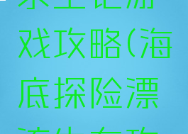 海上漂流求生记游戏攻略(海底探险漂流生存攻略)