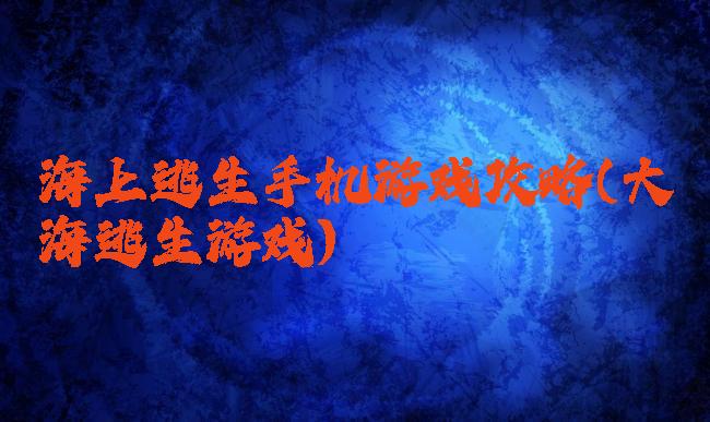 海上逃生手机游戏攻略(大海逃生游戏)