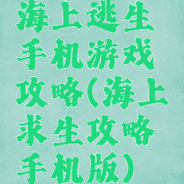 海上逃生手机游戏攻略(海上求生攻略手机版)