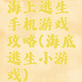 海上逃生手机游戏攻略(海底逃生小游戏)