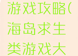 海岛求生游戏攻略(海岛求生类游戏大全)